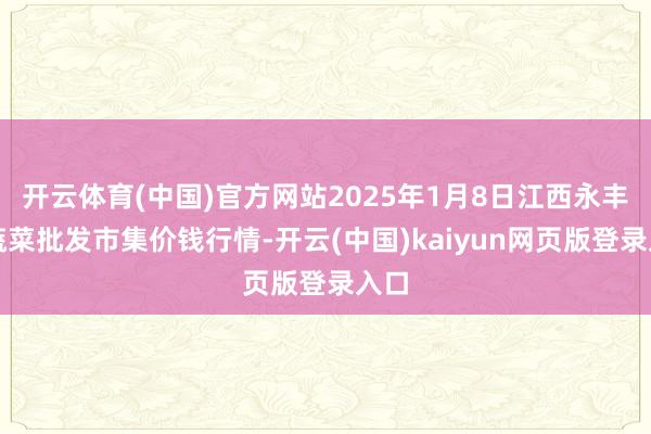 开云体育(中国)官方网站2025年1月8日江西永丰县蔬菜批发市集价钱行情-开云(中国)kaiyun网页版登录入口
