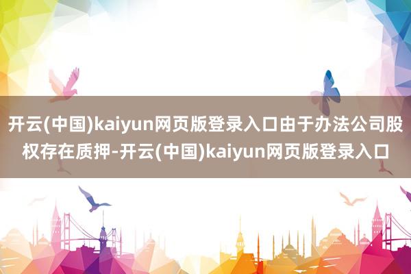 开云(中国)kaiyun网页版登录入口由于办法公司股权存在质押-开云(中国)kaiyun网页版登录入口