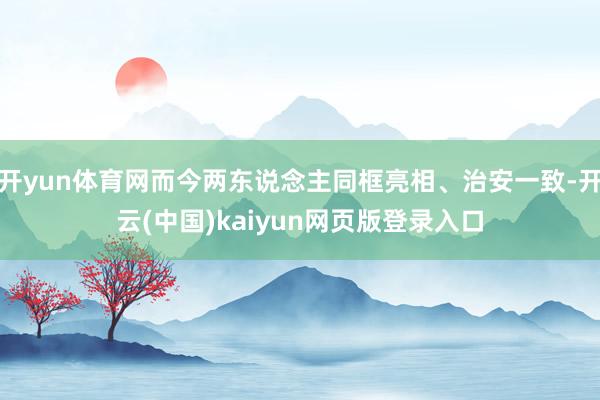 开yun体育网而今两东说念主同框亮相、治安一致-开云(中国)kaiyun网页版登录入口