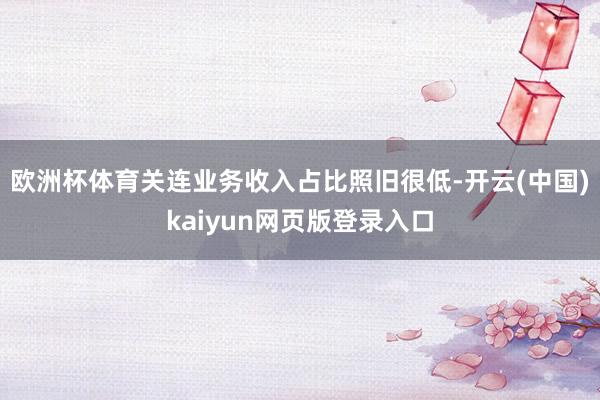 欧洲杯体育关连业务收入占比照旧很低-开云(中国)kaiyun网页版登录入口
