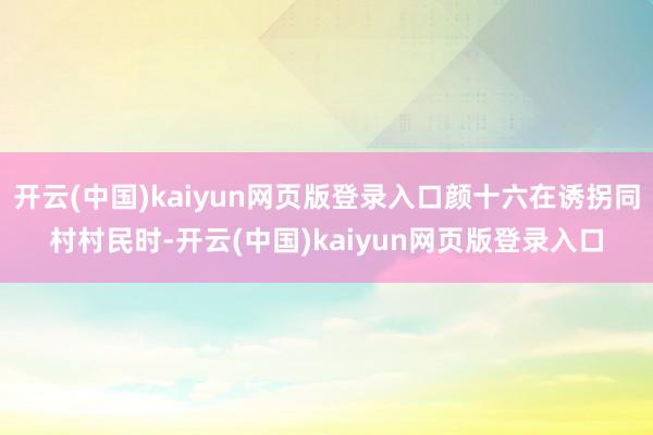 开云(中国)kaiyun网页版登录入口颜十六在诱拐同村村民时-开云(中国)kaiyun网页版登录入口