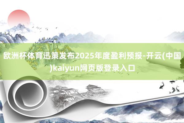 欧洲杯体育迅策发布2025年度盈利预报-开云(中国)kaiyun网页版登录入口