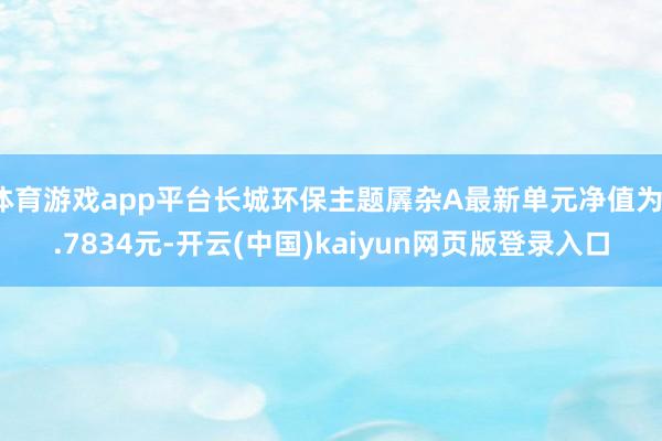 体育游戏app平台长城环保主题羼杂A最新单元净值为1.7834元-开云(中国)kaiyun网页版登录入口