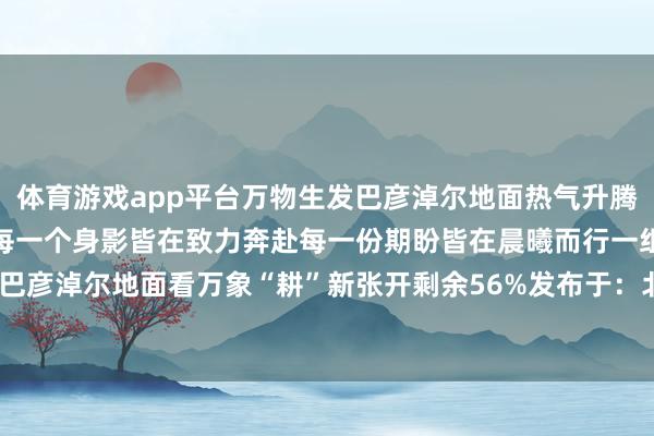 体育游戏app平台万物生发巴彦淖尔地面热气升腾每一寸地皮皆在拔节滋长每一个身影皆在致力奔赴每一份期盼皆在晨曦而行一组海报带你走进巴彦淖尔地面看万象“耕”新张开剩余56%发布于：北京市-开云(中国)kaiyun网页版登录入口
