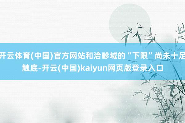 开云体育(中国)官方网站和洽畛域的“下限”尚未十足触底-开云(中国)kaiyun网页版登录入口