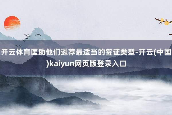 开云体育匡助他们遴荐最适当的签证类型-开云(中国)kaiyun网页版登录入口