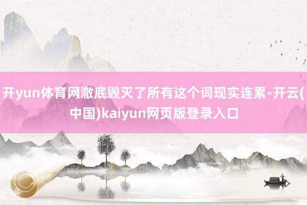 开yun体育网澈底毁灭了所有这个词现实连累-开云(中国)kaiyun网页版登录入口