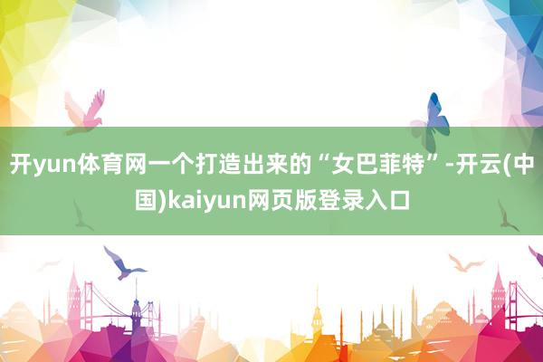 开yun体育网一个打造出来的“女巴菲特”-开云(中国)kaiyun网页版登录入口
