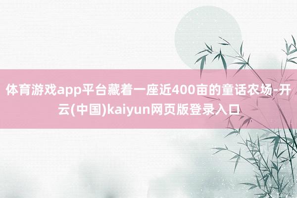 体育游戏app平台藏着一座近400亩的童话农场-开云(中国)kaiyun网页版登录入口
