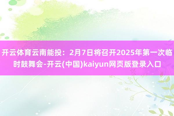 开云体育云南能投：2月7日将召开2025年第一次临时鼓舞会-开云(中国)kaiyun网页版登录入口