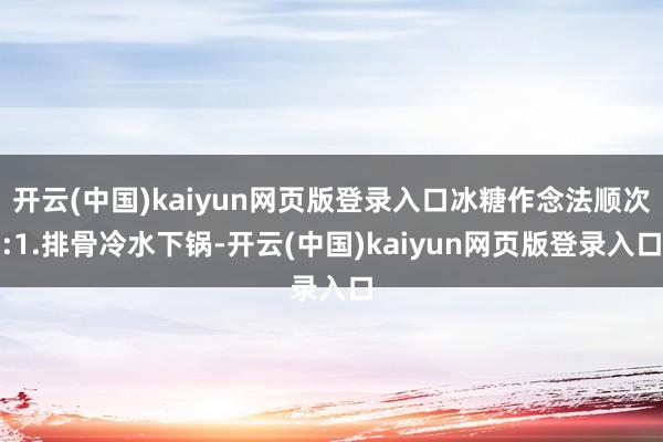 开云(中国)kaiyun网页版登录入口冰糖作念法顺次:1.排骨冷水下锅-开云(中国)kaiyun网页版登录入口