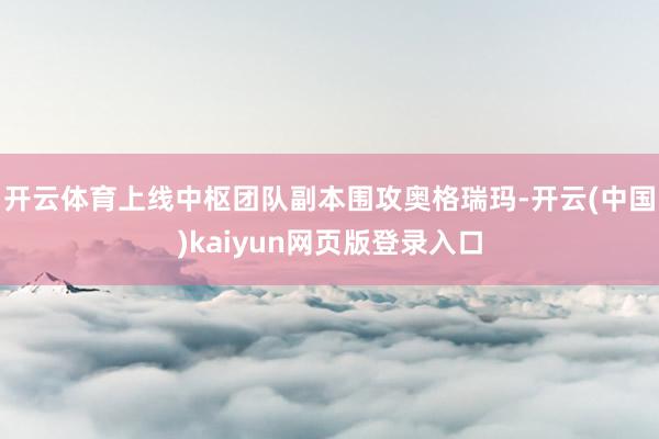 开云体育上线中枢团队副本围攻奥格瑞玛-开云(中国)kaiyun网页版登录入口