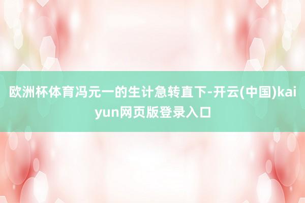 欧洲杯体育冯元一的生计急转直下-开云(中国)kaiyun网页版登录入口