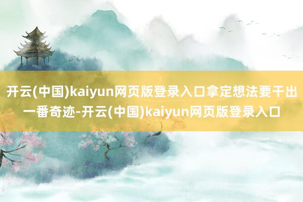 开云(中国)kaiyun网页版登录入口拿定想法要干出一番奇迹-开云(中国)kaiyun网页版登录入口
