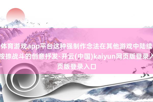 体育游戏app平台这种强制作念法在其他游戏中陆续会按捺战斗的创意抒发-开云(中国)kaiyun网页版登录入口