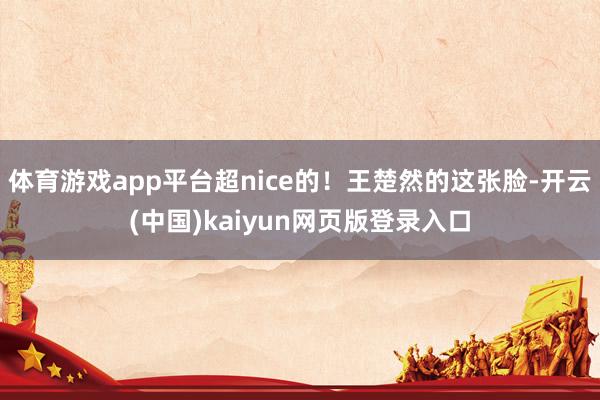 体育游戏app平台超nice的!王楚然的这张脸-开云(中国)kaiyun网页版登录入口