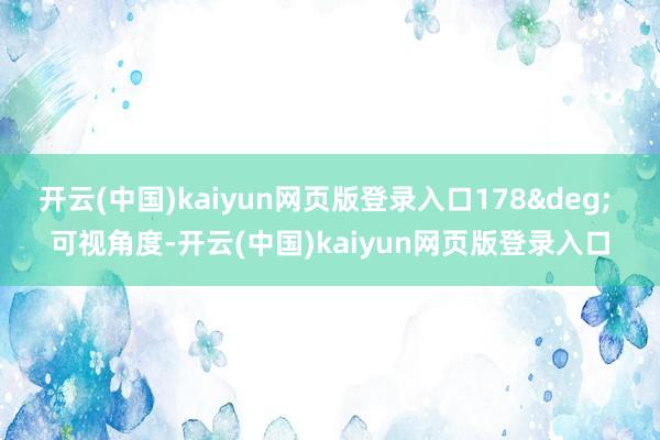 开云(中国)kaiyun网页版登录入口178&deg; 可视角度-开云(中国)kaiyun网页版登录入口