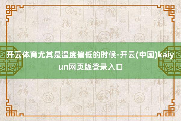 开云体育尤其是温度偏低的时候-开云(中国)kaiyun网页版登录入口