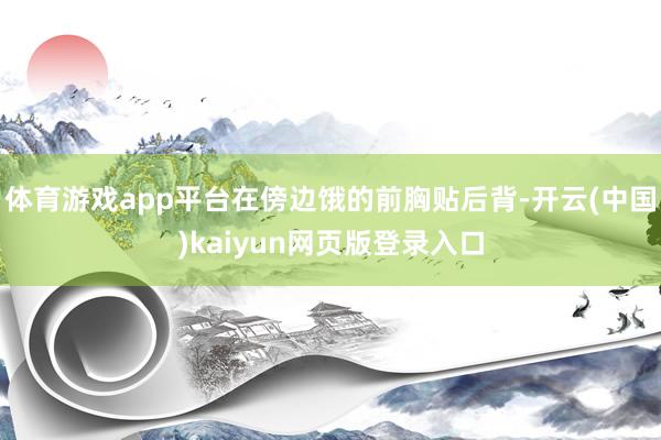 体育游戏app平台在傍边饿的前胸贴后背-开云(中国)kaiyun网页版登录入口