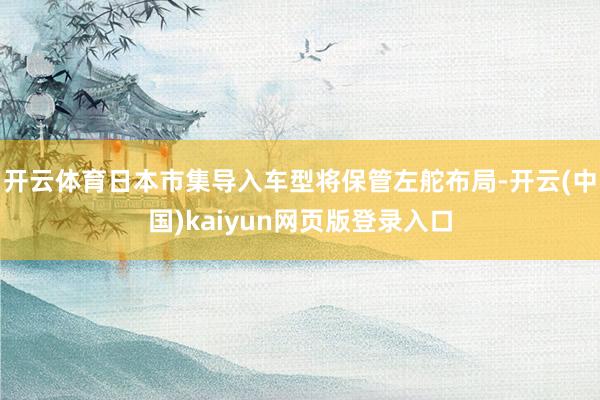 开云体育日本市集导入车型将保管左舵布局-开云(中国)kaiyun网页版登录入口