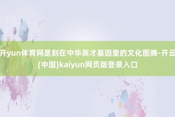 开yun体育网是刻在中华英才基因里的文化图腾-开云(中国)kaiyun网页版登录入口