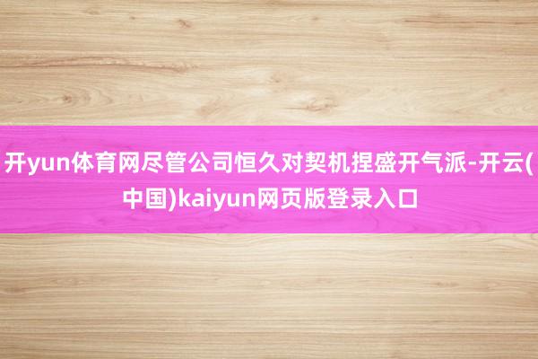 开yun体育网尽管公司恒久对契机捏盛开气派-开云(中国)kaiyun网页版登录入口