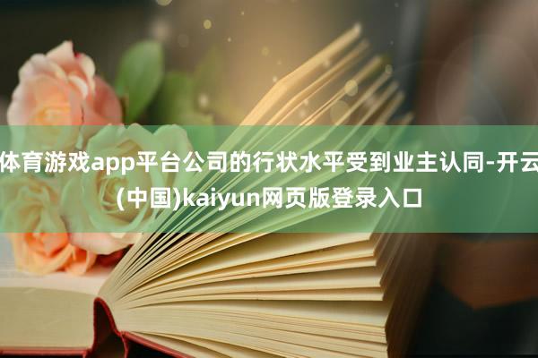 体育游戏app平台公司的行状水平受到业主认同-开云(中国)kaiyun网页版登录入口