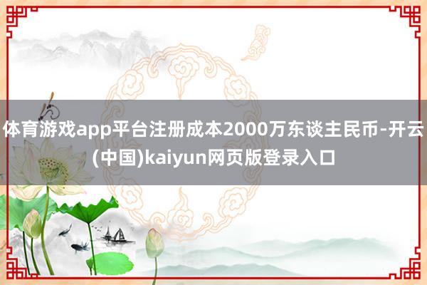 体育游戏app平台注册成本2000万东谈主民币-开云(中国)kaiyun网页版登录入口