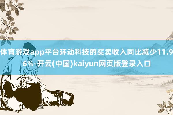 体育游戏app平台环动科技的买卖收入同比减少11.96%-开云(中国)kaiyun网页版登录入口