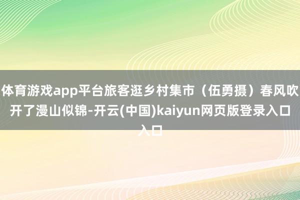 体育游戏app平台旅客逛乡村集市（伍勇摄）春风吹开了漫山似锦-开云(中国)kaiyun网页版登录入口