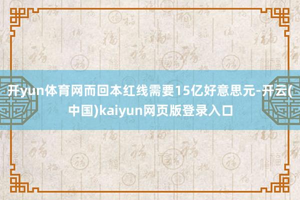 开yun体育网而回本红线需要15亿好意思元-开云(中国)kaiyun网页版登录入口