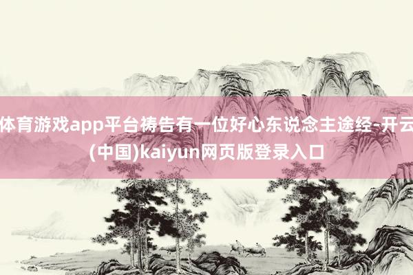 体育游戏app平台祷告有一位好心东说念主途经-开云(中国)kaiyun网页版登录入口