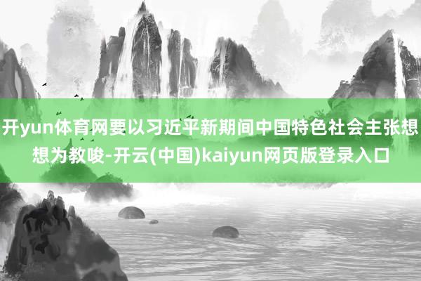 开yun体育网要以习近平新期间中国特色社会主张想想为教唆-开云(中国)kaiyun网页版登录入口 开yun体育网要以习近平新期间中国特色社会主张想想为教唆-开云(中国)kaiyun网页版登录入口