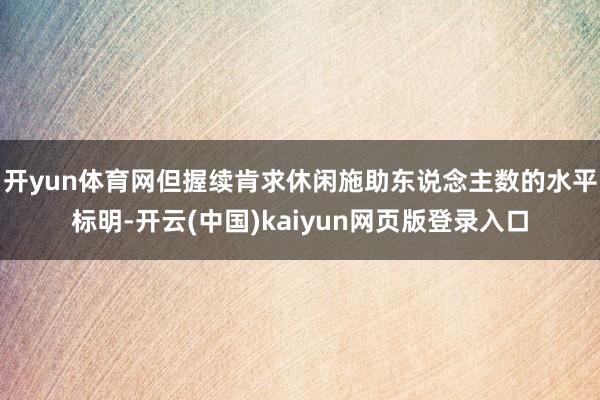 开yun体育网但握续肯求休闲施助东说念主数的水平标明-开云(中国)kaiyun网页版登录入口 开yun体育网但握续肯求休闲施助东说念主数的水平标明-开云(中国)kaiyun网页版登录入口