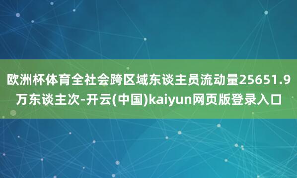 欧洲杯体育全社会跨区域东谈主员流动量25651.9万东谈主次-开云(中国)kaiyun网页版登录入口