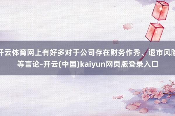 开云体育网上有好多对于公司存在财务作秀、退市风险等言论-开云(中国)kaiyun网页版登录入口