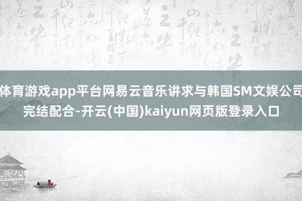 体育游戏app平台网易云音乐讲求与韩国SM文娱公司完结配合-开云(中国)kaiyun网页版登录入口 体育游戏app平台网易云音乐讲求与韩国SM文娱公司完结配合-开云(中国)kaiyun网页版登录入口