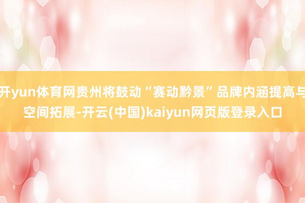 开yun体育网贵州将鼓动“赛动黔景”品牌内涵提高与空间拓展-开云(中国)kaiyun网页版登录入口