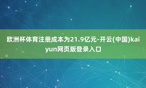 欧洲杯体育注册成本为21.9亿元-开云(中国)kaiyun网页版登录入口