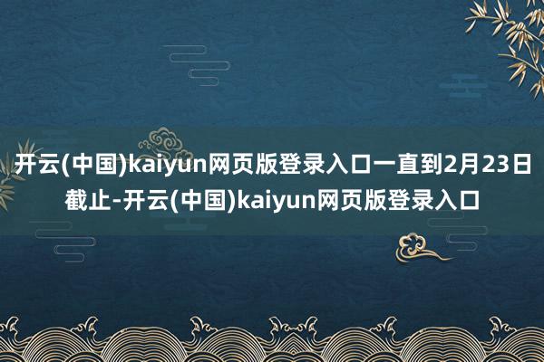 开云(中国)kaiyun网页版登录入口一直到2月23日截止-开云(中国)kaiyun网页版登录入口