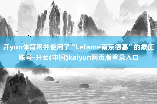开yun体育网并使用了“Lefame南京德基”的象征账号-开云(中国)kaiyun网页版登录入口