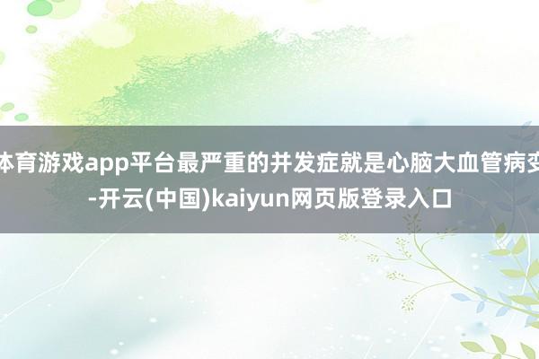 体育游戏app平台最严重的并发症就是心脑大血管病变-开云(中国)kaiyun网页版登录入口 体育游戏app平台最严重的并发症就是心脑大血管病变-开云(中国)kaiyun网页版登录入口