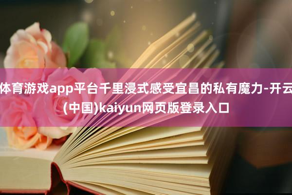 体育游戏app平台千里浸式感受宜昌的私有魔力-开云(中国)kaiyun网页版登录入口