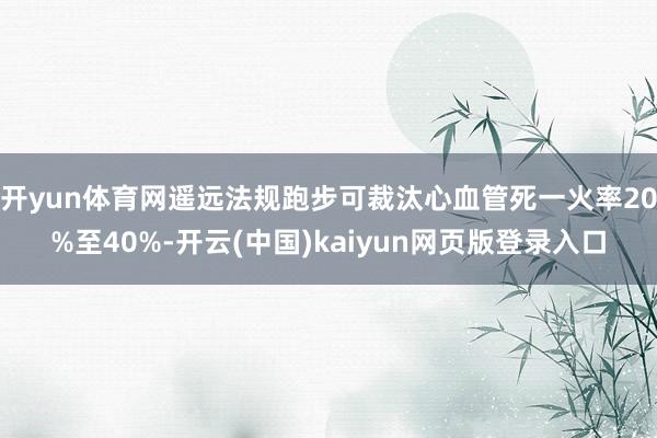开yun体育网遥远法规跑步可裁汰心血管死一火率20%至40%-开云(中国)kaiyun网页版登录入口