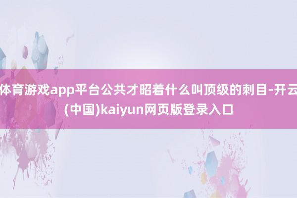 体育游戏app平台公共才昭着什么叫顶级的刺目-开云(中国)kaiyun网页版登录入口