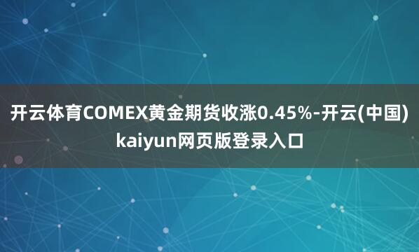 开云体育COMEX黄金期货收涨0.45%-开云(中国)kaiyun网页版登录入口