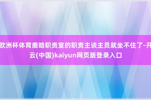 欧洲杯体育鹿晗职责室的职责主谈主员就坐不住了-开云(中国)kaiyun网页版登录入口