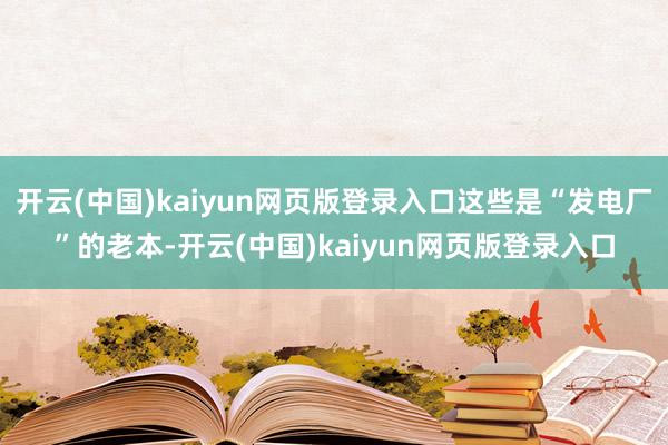 开云(中国)kaiyun网页版登录入口这些是“发电厂”的老本-开云(中国)kaiyun网页版登录入口