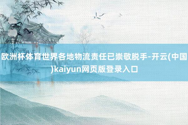 欧洲杯体育世界各地物流责任已崇敬脱手-开云(中国)kaiyun网页版登录入口