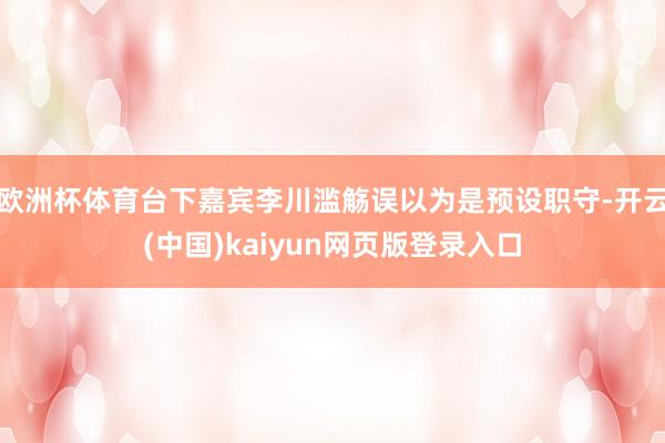欧洲杯体育台下嘉宾李川滥觞误以为是预设职守-开云(中国)kaiyun网页版登录入口
